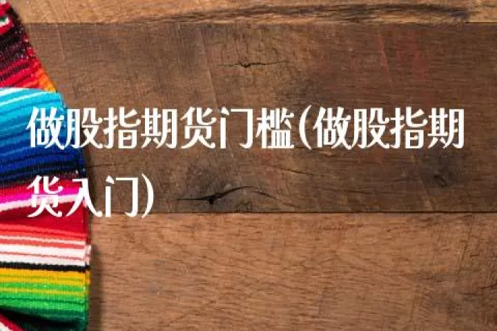 国内期货门槛是多少(国内期货门槛最低标准) (https://www.njaxzs.com/) 期货行情 第1张