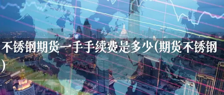 不锈钢期货交易费用(不锈钢期货交易时间) (https://www.njaxzs.com/) 黄金期货 第1张