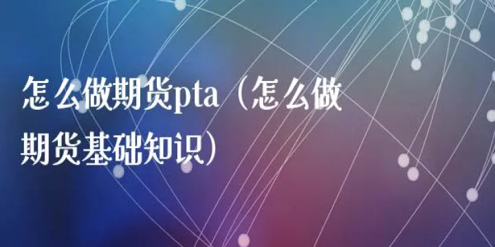 pta期货怎么开通(期货pta交易有限制吗) (https://www.njaxzs.com/) 内盘期货 第1张