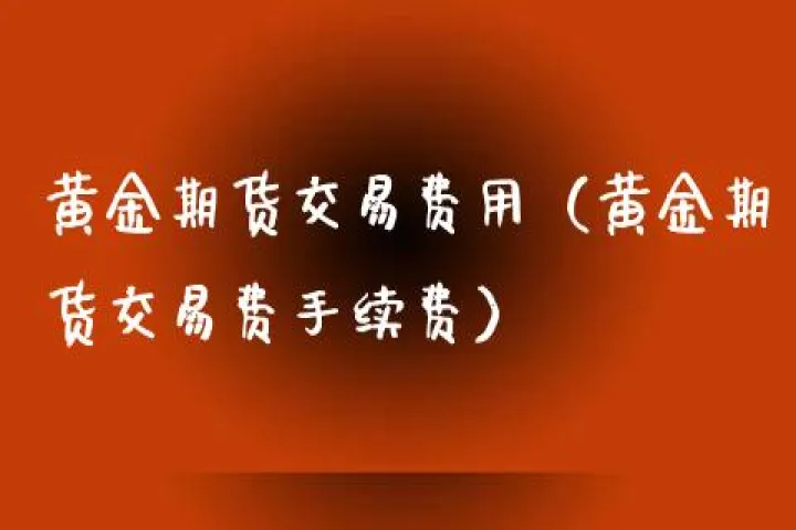 黄金期货交易手续费咋算(黄金期货交易费用是多少) (https://www.njaxzs.com/) 期货直播间 第1张