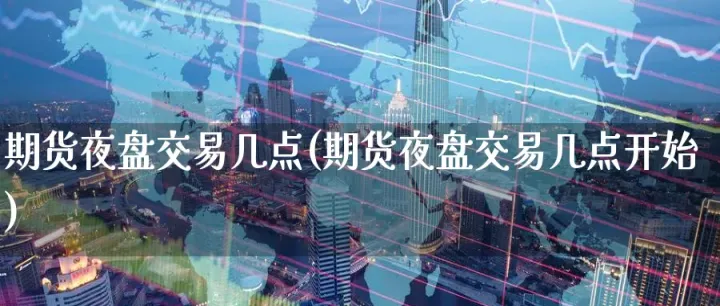 期货夜盘交易时间周五(期货夜盘周日晚上能交易么) (https://www.njaxzs.com/) 期货直播间 第1张