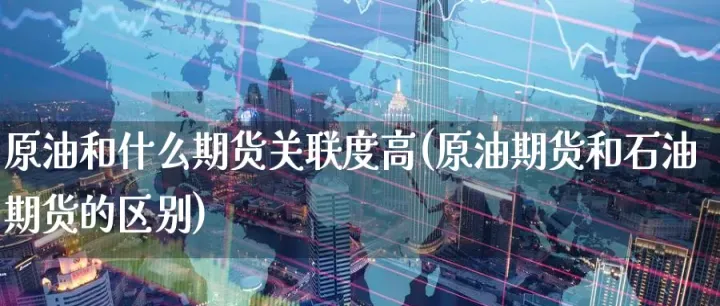 原油期货与期货的区别(原油期货和期货的区别) (https://www.njaxzs.com/) 期货直播间 第1张