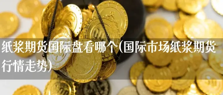 纸浆期货对纸的影响(纸浆期货对纸业股有什么影响) (https://www.njaxzs.com/) 期货行情 第1张