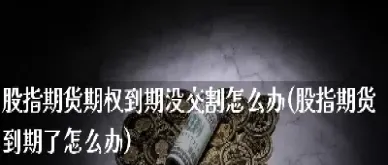 期货交易到期怎么办(期货交易到期怎么办手续) (https://www.njaxzs.com/) 期货投资 第1张
