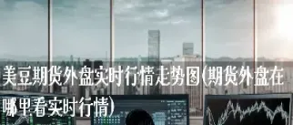 期货外盘一般看哪些(期货外盘好还是内盘好) 期货开户 第1张-爱新财经 期货外盘一般看哪些(期货外盘好还是内盘好) (https://www.njaxzs.com/) 期货开户 第1张