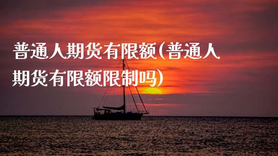 普通人期货有限额(普通人期货有限额吗) (https://www.njaxzs.com/) 原油期货 第1张