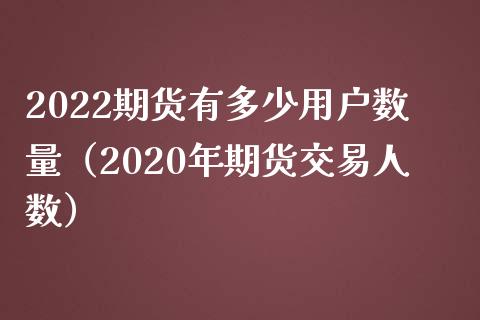 2022期货有多少用户数量（2020年期货交易人数） (https://www.njaxzs.com/) 内盘期货 第1张