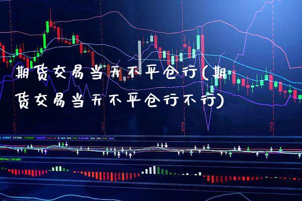 期货交易当天不平仓行(期货交易当天不平仓行不行) (https://www.njaxzs.com/) 期货直播间 第1张
