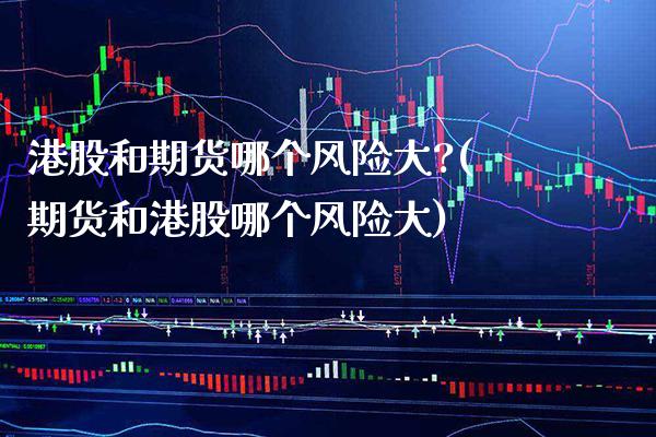 港股和期货哪个风险大?(期货和港股哪个风险大) (https://www.njaxzs.com/) 期货行情 第1张