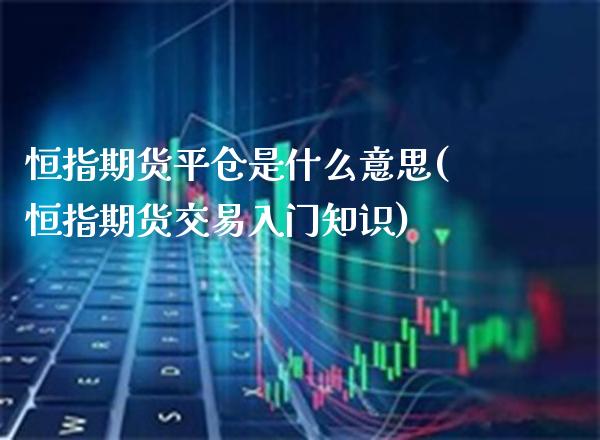 恒指期货平仓是什么意思(恒指期货交易入门知识) (https://www.njaxzs.com/) 期货直播间 第1张