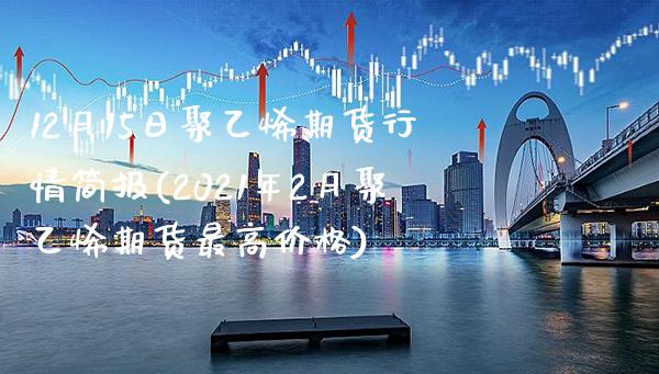 12月15日聚乙烯期货行情简报(2021年2月聚乙烯期货最高价格) (https://www.njaxzs.com/) 内盘期货 第1张
