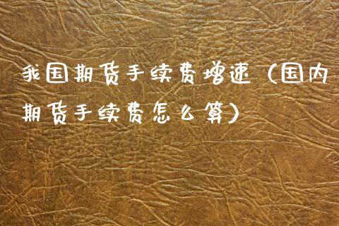 我国期货手续费增速（国内期货手续费怎么算） (https://www.njaxzs.com/) 期货行情 第1张