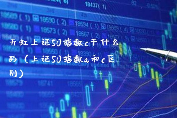天虹上证50指数c干什么的（上证50指数a和c区别） (https://www.njaxzs.com/) 期货行情 第1张