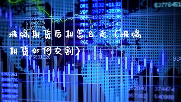 玻璃期货后期怎么走（玻璃期货如何交割） (https://www.njaxzs.com/) 期货直播间 第1张