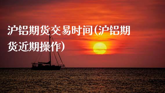 沪铝期货交易时间(沪铝期货近期操作) (https://www.njaxzs.com/) 期货直播间 第1张