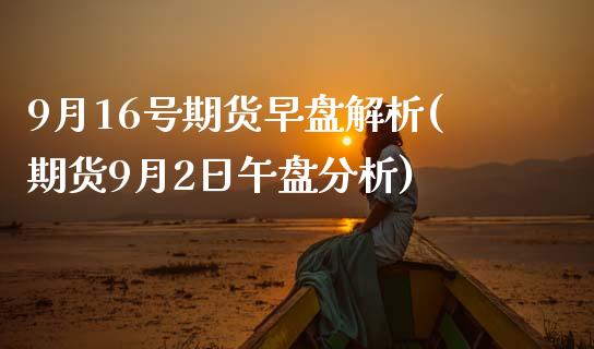9月16号期货早盘解析(期货9月2日午盘分析) (https://www.njaxzs.com/) 黄金期货 第1张