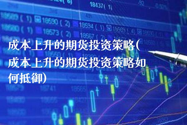 成本上升的期货投资策略(成本上升的期货投资策略如何抵御) (https://www.njaxzs.com/) 期货直播间 第1张