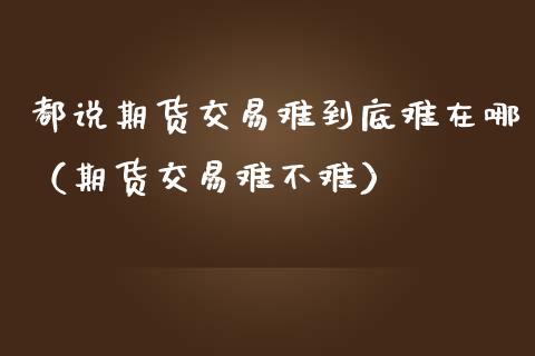 都说期货交易难到底难在哪（期货交易难不难） (https://www.njaxzs.com/) 期货直播间 第1张