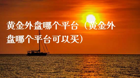 黄金外盘哪个平台（黄金外盘哪个平台可以买） (https://www.njaxzs.com/) 原油期货 第1张