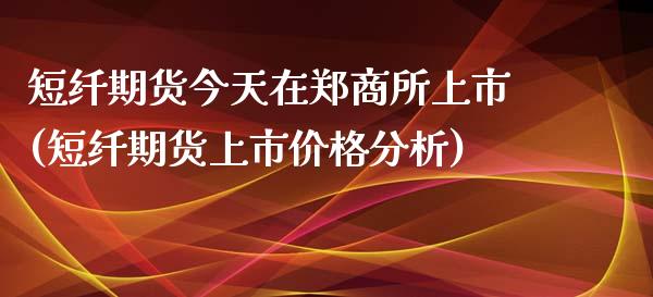 短纤期货今天在郑商所上市(短纤期货上市价格分析) (https://www.njaxzs.com/) 期货直播间 第1张