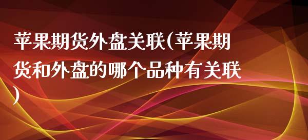苹果期货外盘关联(苹果期货和外盘的哪个品种有关联) (https://www.njaxzs.com/) 期货行情 第1张