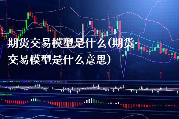 期货交易模型是什么(期货交易模型是什么意思) 期货直播间 第1张-爱新财经 期货交易模型是什么(期货交易模型是什么意思) (https://www.njaxzs.com/) 期货直播间 第1张