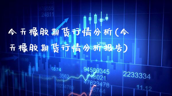 今天橡胶期货行情分析(今天橡胶期货行情分析报告) (https://www.njaxzs.com/) 期货行情 第1张