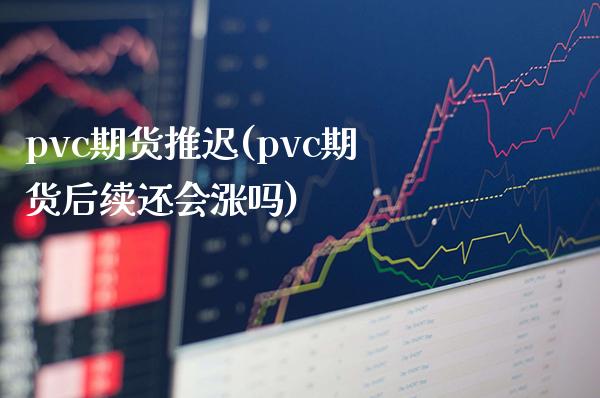 pvc期货推迟(pvc期货后续还会涨吗) (https://www.njaxzs.com/) 期货直播间 第1张