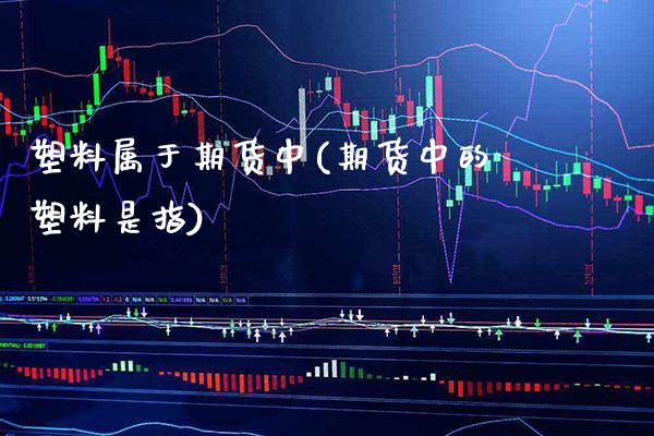 塑料属于期货中(期货中的塑料是指) (https://www.njaxzs.com/) 期货行情 第1张