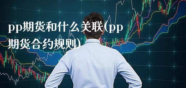 pp期货和什么关联(pp期货合约规则) (https://www.njaxzs.com/) 期货行情 第1张