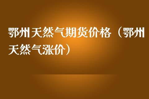 鄂州天然气期货（鄂州天然气涨价） (https://www.njaxzs.com/) 期货直播间 第1张