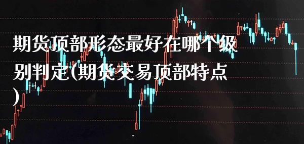 期货顶部形态最好在哪个级别判定(期货交易顶部特点) (https://www.njaxzs.com/) 内盘期货 第1张