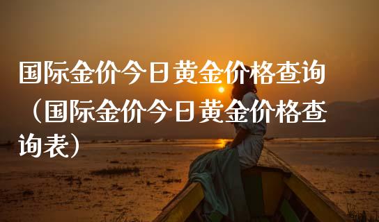 国际金价今日黄金查询（国际金价今日黄金查询表） (https://www.njaxzs.com/) 期货直播间 第1张