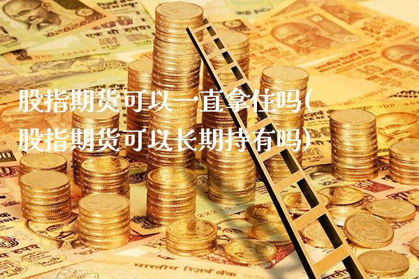股指期货可以一直拿住吗(股指期货可以长期持有吗) (https://www.njaxzs.com/) 原油期货 第1张
