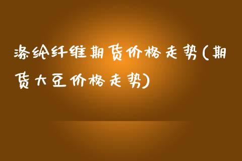 涤纶纤维期货价格走势(期货大豆价格走势) (https://www.njaxzs.com/) 期货投资 第1张