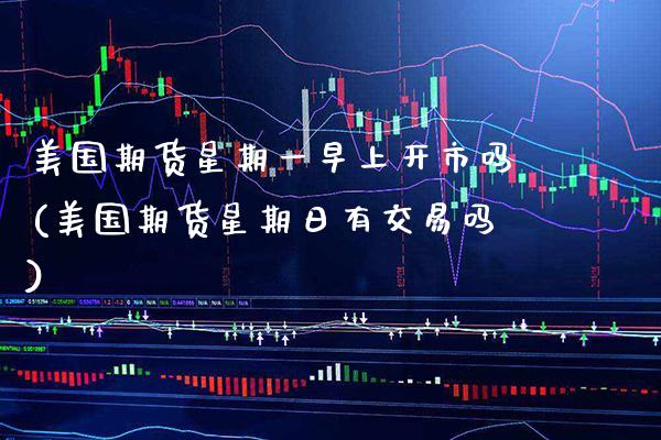 美国期货星期一早上开市吗(美国期货星期日有交易吗) (https://www.njaxzs.com/) 原油期货 第1张
