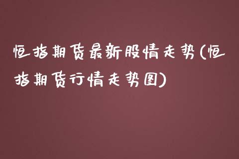 恒指期货最新股情走势(恒指期货行情走势图) (https://www.njaxzs.com/) 期货开户 第1张