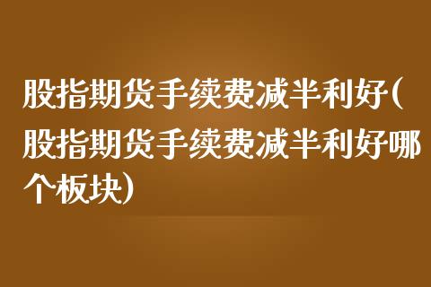 股指期货手续费减半利好(股指期货手续费减半利好哪个板块) (https://www.njaxzs.com/) 期货直播间 第1张