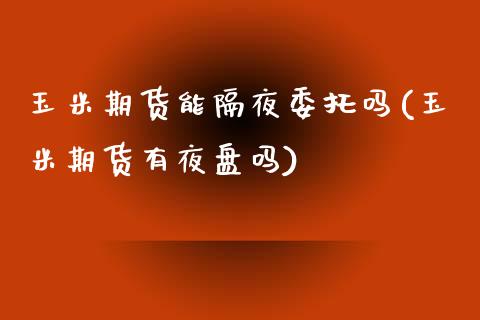 玉米期货能隔夜委托吗(玉米期货有夜盘吗) (https://www.njaxzs.com/) 黄金期货 第1张