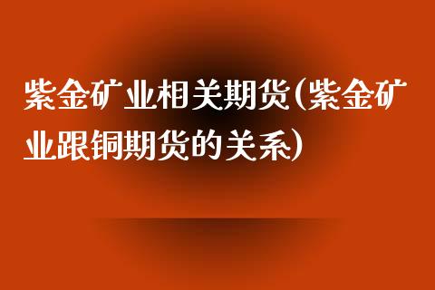 紫金矿业相关期货(紫金矿业跟铜期货的关系) (https://www.njaxzs.com/) 黄金期货 第1张