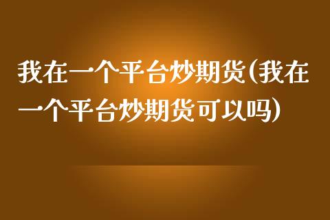 我在一个平台炒期货(我在一个平台炒期货可以吗) (https://www.njaxzs.com/) 黄金期货 第1张