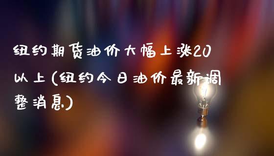 纽约期货油价大幅上涨20以上(纽约今日油价最新调整消息) (https://www.njaxzs.com/) 黄金期货 第1张