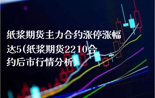 纸浆期货主力合约涨停涨幅达5(纸浆期货2210合约后市行情分析) (https://www.njaxzs.com/) 期货直播间 第1张