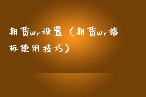 期货wr设置（期货wr指标使用技巧） (https://www.njaxzs.com/) 期货开户 第1张