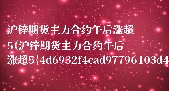 沪锌期货主力合约午后涨超5(沪锌期货主力合约午后涨超5%) (https://www.njaxzs.com/) 黄金期货 第1张