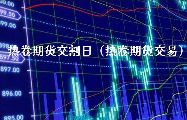 热卷期货交割日（热卷期货交易） (https://www.njaxzs.com/) 内盘期货 第1张