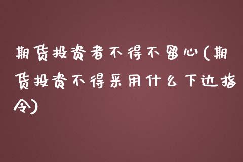 期货投资者不得不留心(期货投资不得采用什么下达指令) (https://www.njaxzs.com/) 原油期货 第1张