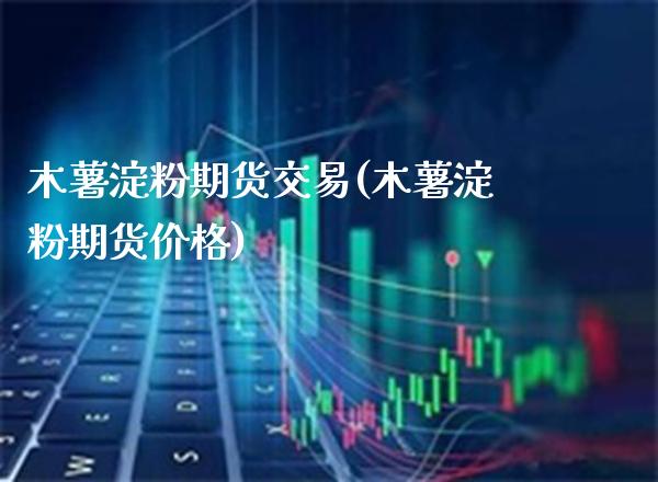 木薯淀粉期货交易(木薯淀粉期货价格) (https://www.njaxzs.com/) 期货投资 第1张