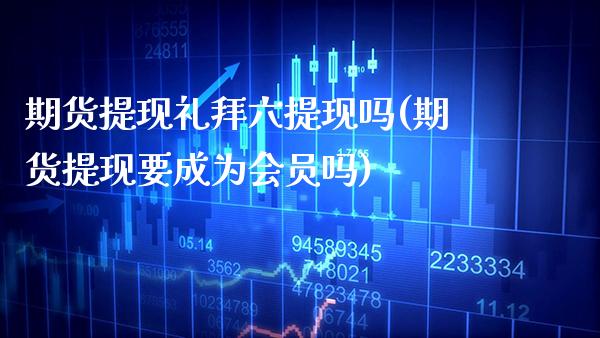 期货提现礼拜六提现吗(期货提现要成为会员吗) (https://www.njaxzs.com/) 原油期货 第1张