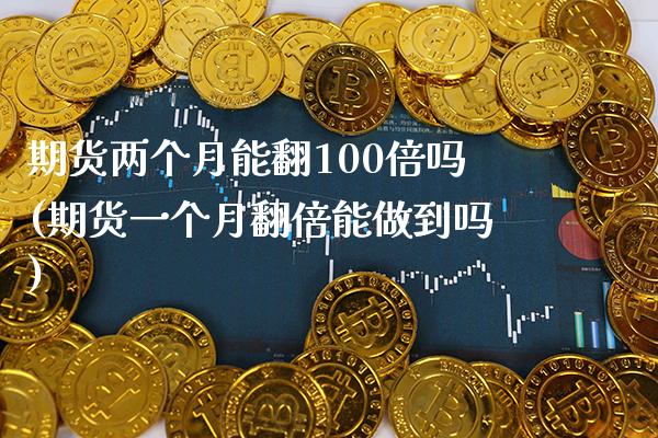 期货两个月能翻100倍吗(期货一个月翻倍能做到吗) (https://www.njaxzs.com/) 期货开户 第1张